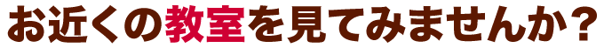 お近くの教室を見てみませんか？